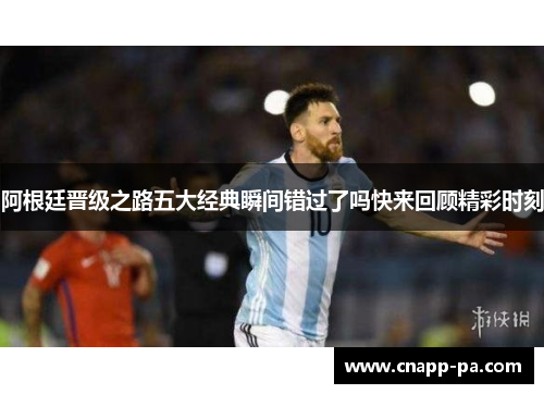 阿根廷晋级之路五大经典瞬间错过了吗快来回顾精彩时刻