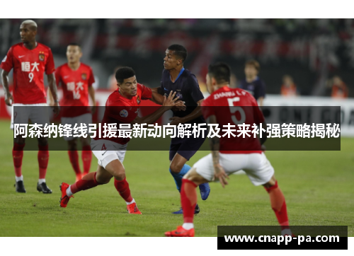 阿森纳锋线引援最新动向解析及未来补强策略揭秘 阿森纳锋线引援最新动向解析及未来补强策略揭秘