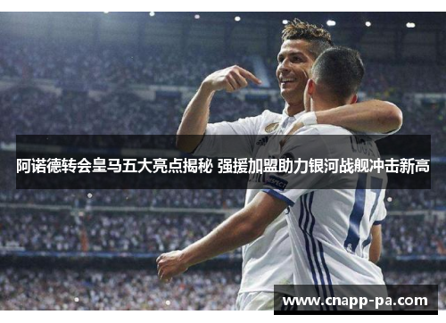阿诺德转会皇马五大亮点揭秘 强援加盟助力银河战舰冲击新高