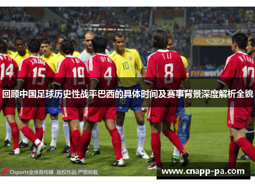 回顾中国足球历史性战平巴西的具体时间及赛事背景深度解析全貌