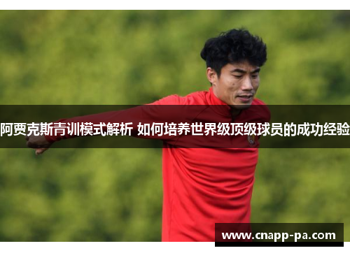 阿贾克斯青训模式解析 如何培养世界级顶级球员的成功经验 阿贾克斯青训模式解析 如何培养世界级顶级球员的成功经验