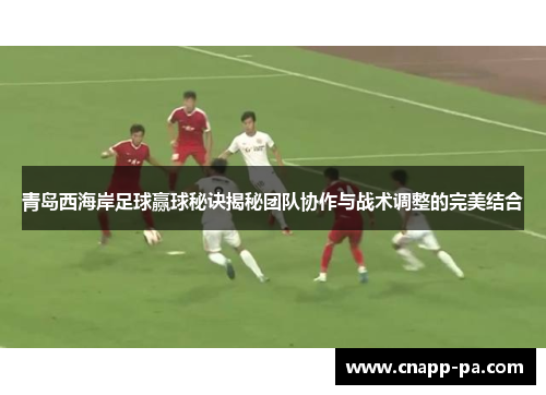 青岛西海岸足球赢球秘诀揭秘团队协作与战术调整的完美结合