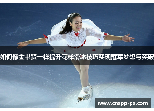 如何像金书贤一样提升花样滑冰技巧实现冠军梦想与突破