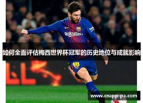 如何全面评估梅西世界杯冠军的历史地位与成就影响 如何全面评估梅西世界杯冠军的历史地位与成就影响