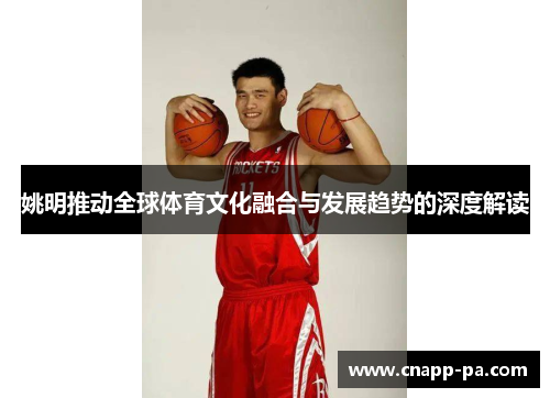 姚明推动全球体育文化融合与发展趋势的深度解读