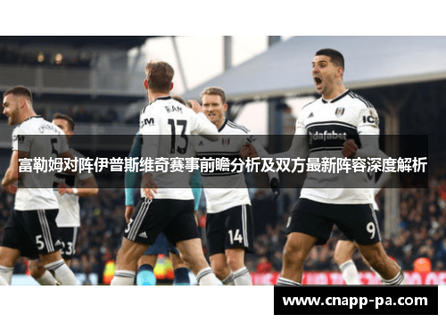富勒姆对阵伊普斯维奇赛事前瞻分析及双方最新阵容深度解析