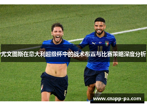 尤文图斯在意大利超级杯中的战术布置与比赛策略深度分析