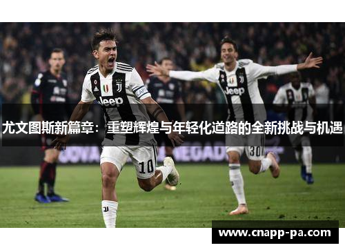 尤文图斯新篇章：重塑辉煌与年轻化道路的全新挑战与机遇