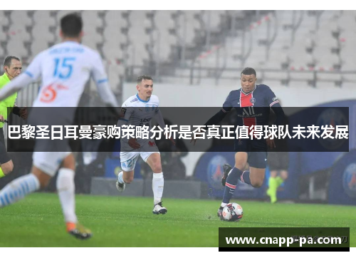 巴黎圣日耳曼豪购策略分析是否真正值得球队未来发展
