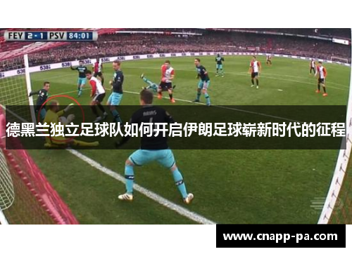 德黑兰独立足球队如何开启伊朗足球崭新时代的征程