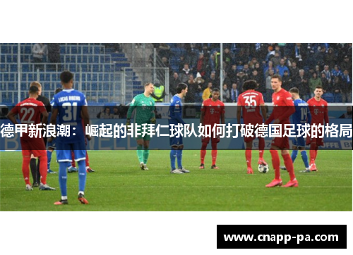 德甲新浪潮：崛起的非拜仁球队如何打破德国足球的格局