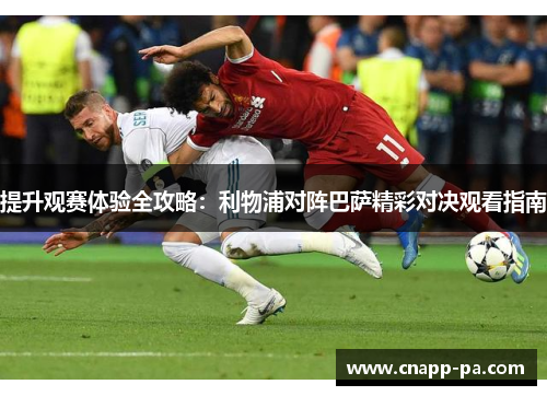 提升观赛体验全攻略:利物浦对阵巴萨精彩对决观看指南 提升观赛体验全攻略:利物浦对阵巴萨精彩对决观看指南