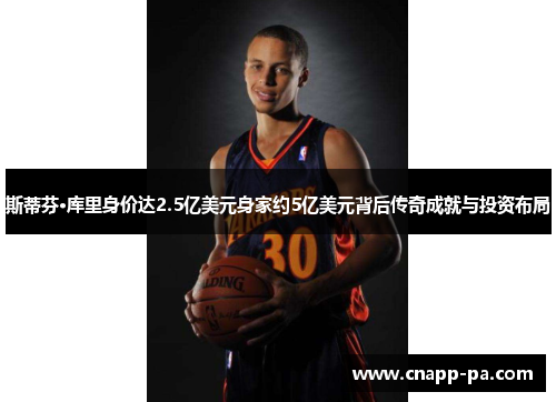 斯蒂芬·库里身价达2.5亿美元身家约5亿美元背后传奇成就与投资布局 斯蒂芬·库里身价达2.5亿美元身家约5亿美元背后传奇成就与投资布局