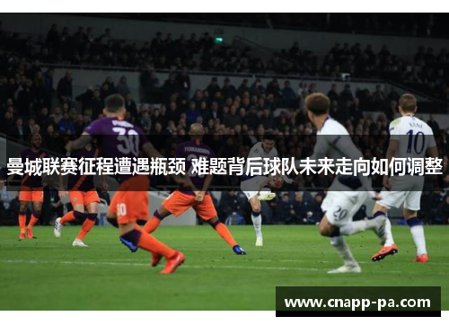 曼城联赛征程遭遇瓶颈 难题背后球队未来走向如何调整 曼城联赛征程遭遇瓶颈 难题背后球队未来走向如何调整
