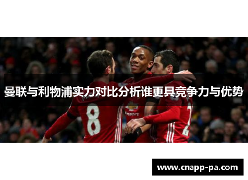 曼联与利物浦实力对比分析谁更具竞争力与优势 曼联与利物浦实力对比分析谁更具竞争力与优势