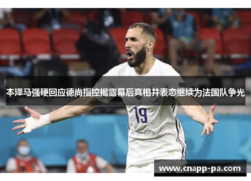 本泽马强硬回应德尚指控揭露幕后真相并表态继续为法国队争光 本泽马强硬回应德尚指控揭露幕后真相并表态继续为法国队争光