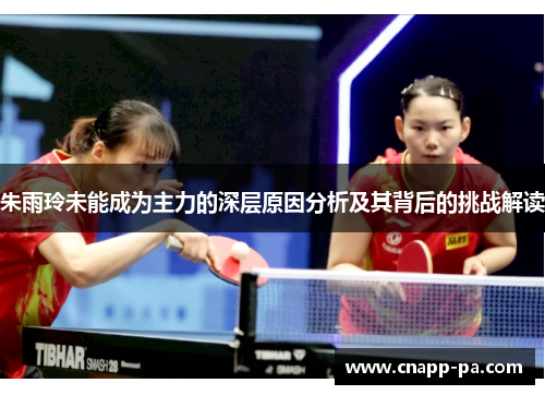 朱雨玲未能成为主力的深层原因分析及其背后的挑战解读 朱雨玲未能成为主力的深层原因分析及其背后的挑战解读