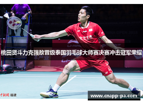 桃田贤斗力克强敌晋级泰国羽毛球大师赛决赛冲击冠军荣耀 桃田贤斗力克强敌晋级泰国羽毛球大师赛决赛冲击冠军荣耀