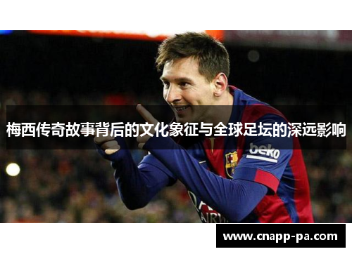 梅西传奇故事背后的文化象征与全球足坛的深远影响 梅西传奇故事背后的文化象征与全球足坛的深远影响