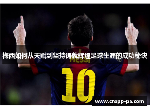 梅西如何从天赋到坚持铸就辉煌足球生涯的成功秘诀