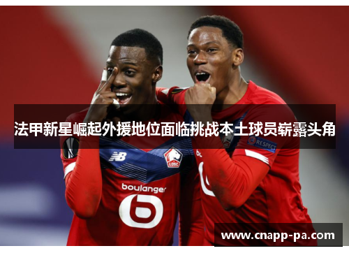 法甲新星崛起外援地位面临挑战本土球员崭露头角 法甲新星崛起外援地位面临挑战本土球员崭露头角