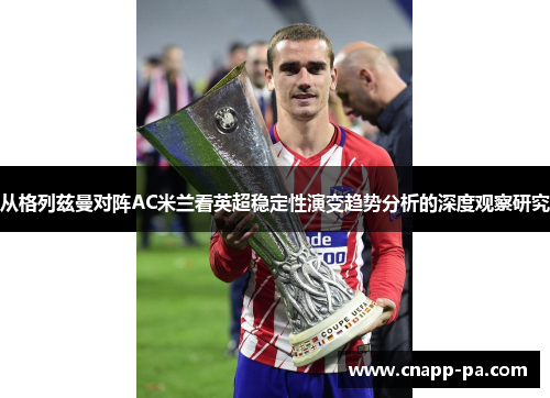 从格列兹曼对阵AC米兰看英超稳定性演变趋势分析的深度观察研究 从格列兹曼对阵AC米兰看英超稳定性演变趋势分析的深度观察研究