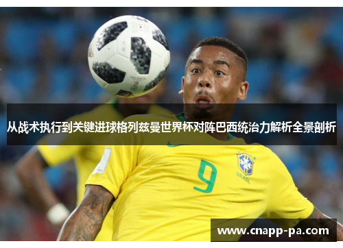 从战术执行到关键进球格列兹曼世界杯对阵巴西统治力解析全景剖析 从战术执行到关键进球格列兹曼世界杯对阵巴西统治力解析全景剖析