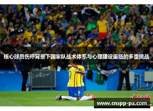 核心球员伤停背景下国家队战术体系与心理建设面临的多重挑战 核心球员伤停背景下国家队战术体系与心理建设面临的多重挑战