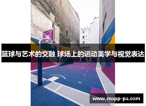 篮球与艺术的交融 球场上的运动美学与视觉表达