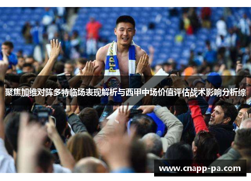 聚焦加维对阵多特临场表现解析与西甲中场价值评估战术影响分析综