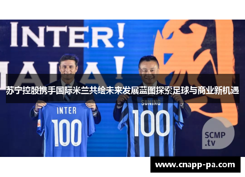 苏宁控股携手国际米兰共绘未来发展蓝图探索足球与商业新机遇