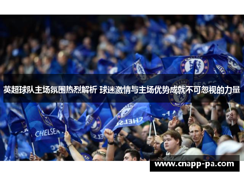 英超球队主场氛围热烈解析 球迷激情与主场优势成就不可忽视的力量