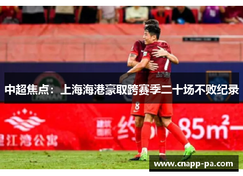 中超焦点：上海海港豪取跨赛季二十场不败纪录
