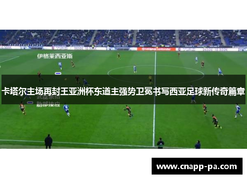 卡塔尔主场再封王亚洲杯东道主强势卫冕书写西亚足球新传奇篇章