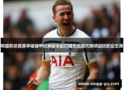 哈里凯恩首赛季破德甲纪录却未能打破无冠魔咒继续困扰职业生涯 哈里凯恩首赛季破德甲纪录却未能打破无冠魔咒继续困扰职业生涯