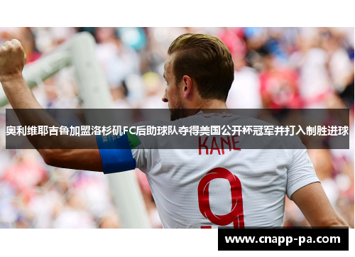 奥利维耶吉鲁加盟洛杉矶FC后助球队夺得美国公开杯冠军并打入制胜进球