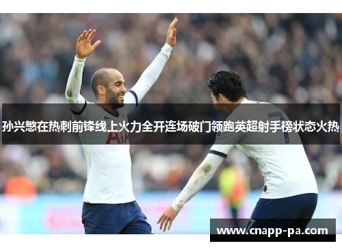 孙兴慜在热刺前锋线上火力全开连场破门领跑英超射手榜状态火热 孙兴慜在热刺前锋线上火力全开连场破门领跑英超射手榜状态火热