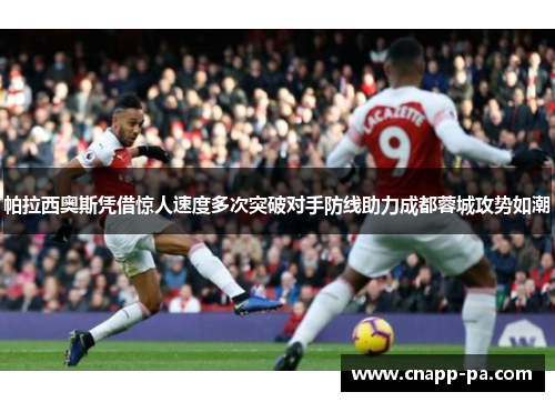 帕拉西奥斯凭借惊人速度多次突破对手防线助力成都蓉城攻势如潮