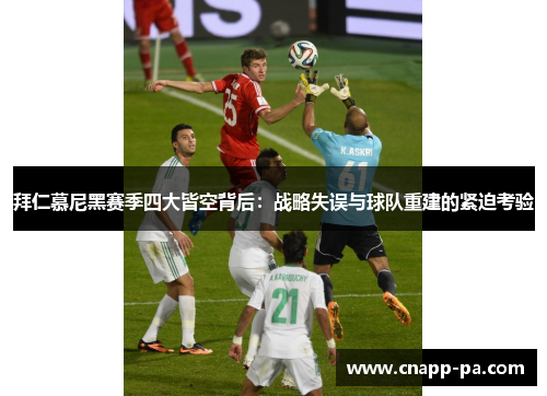 拜仁慕尼黑赛季四大皆空背后：战略失误与球队重建的紧迫考验