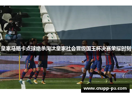 皇家马略卡点球绝杀淘汰皇家社会晋级国王杯决赛荣耀时刻