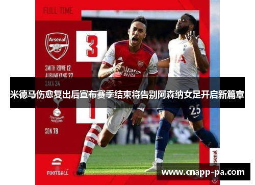 米德马伤愈复出后宣布赛季结束将告别阿森纳女足开启新篇章