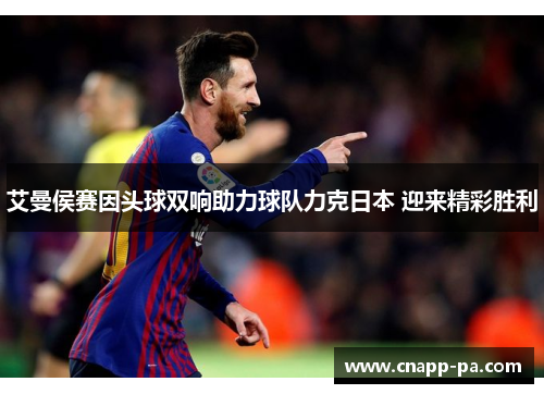 艾曼侯赛因头球双响助力球队力克日本 迎来精彩胜利