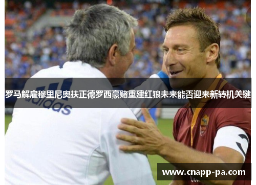 罗马解雇穆里尼奥扶正德罗西豪赌重建红狼未来能否迎来新转机关键