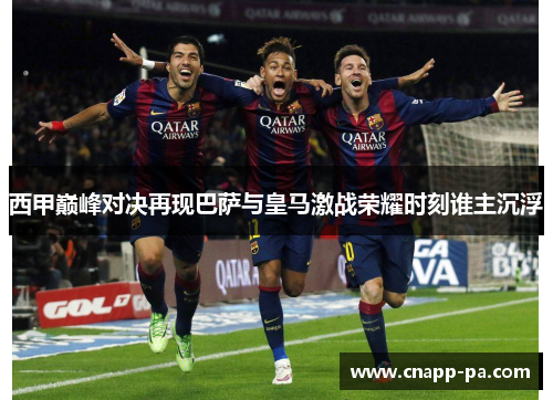 西甲巅峰对决再现巴萨与皇马激战荣耀时刻谁主沉浮 西甲巅峰对决再现巴萨与皇马激战荣耀时刻谁主沉浮