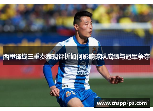 西甲锋线三重奏表现评析如何影响球队成绩与冠军争夺