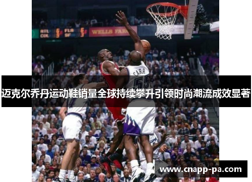 迈克尔乔丹运动鞋销量全球持续攀升引领时尚潮流成效显著