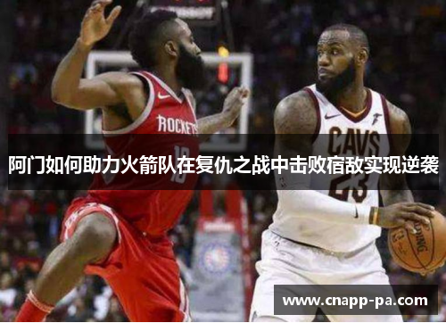 阿门如何助力火箭队在复仇之战中击败宿敌实现逆袭