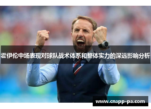 霍伊伦中场表现对球队战术体系和整体实力的深远影响分析