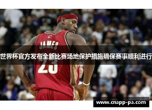 世界杯官方发布全新比赛场地保护措施确保赛事顺利进行 世界杯官方发布全新比赛场地保护措施确保赛事顺利进行