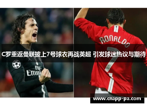 C罗重返曼联披上7号球衣再战英超 引发球迷热议与期待 C罗重返曼联披上7号球衣再战英超 引发球迷热议与期待